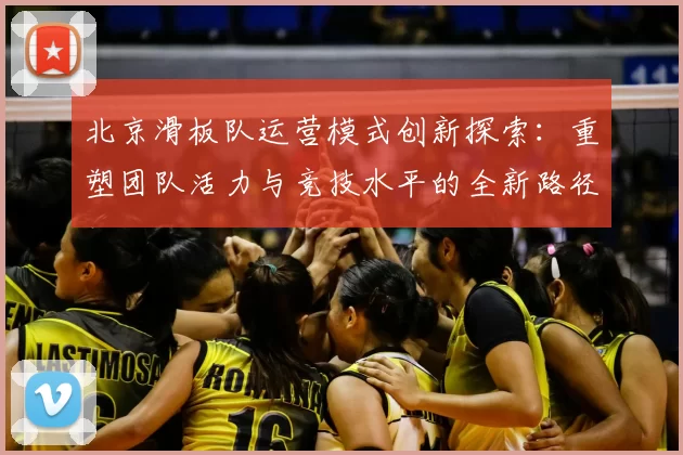 北京滑板队运营模式创新探索：重塑团队活力与竞技水平的全新路径