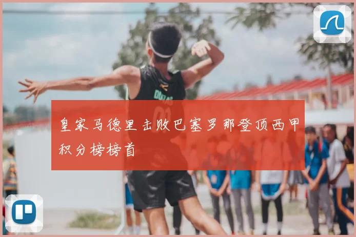 皇家马德里击败巴塞罗那登顶西甲积分榜榜首