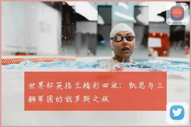 世界杯英格兰精彩回放：凯恩与三狮军团的俄罗斯之旅