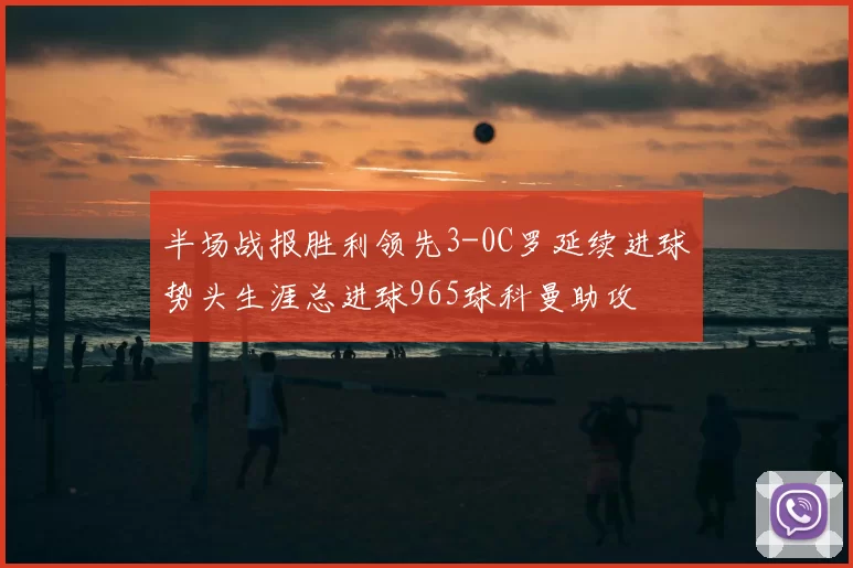 半场战报胜利领先3-0C罗延续进球势头生涯总进球965球科曼助攻