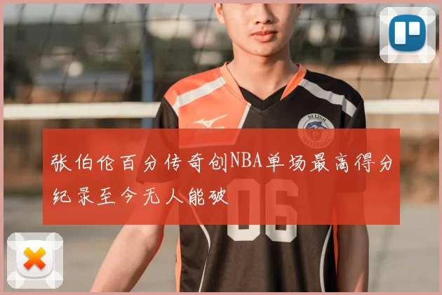 张伯伦百分传奇创NBA单场最高得分纪录至今无人能破