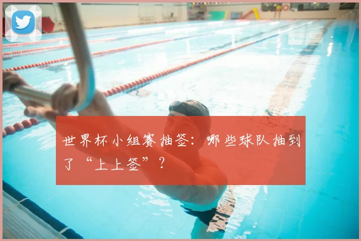 世界杯小组赛抽签:哪些球队抽到了“上上签”?