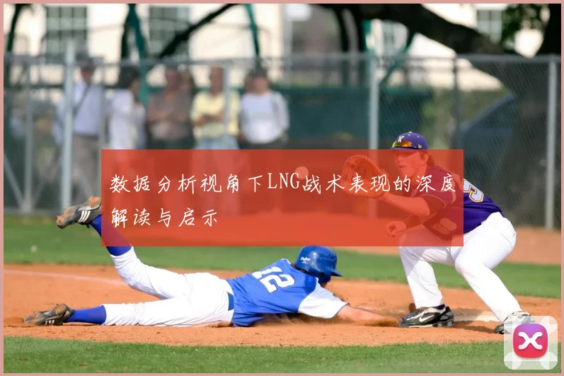 数据分析视角下LNG战术表现的深度解读与启示
