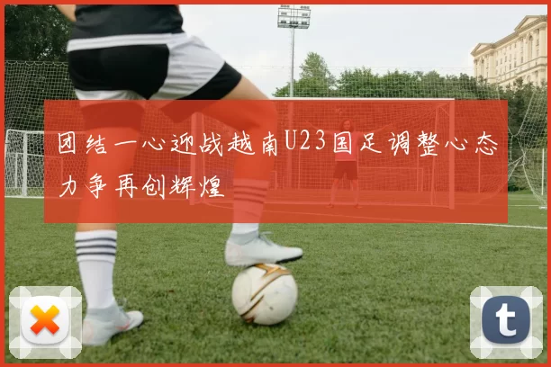 团结一心迎战越南U23国足调整心态力争再创辉煌