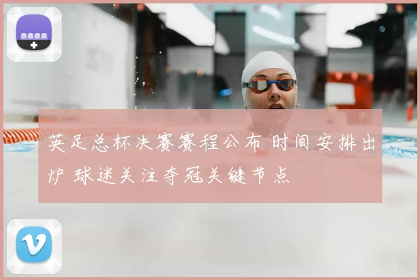 英足总杯决赛赛程公布 时间安排出炉 球迷关注夺冠关键节点