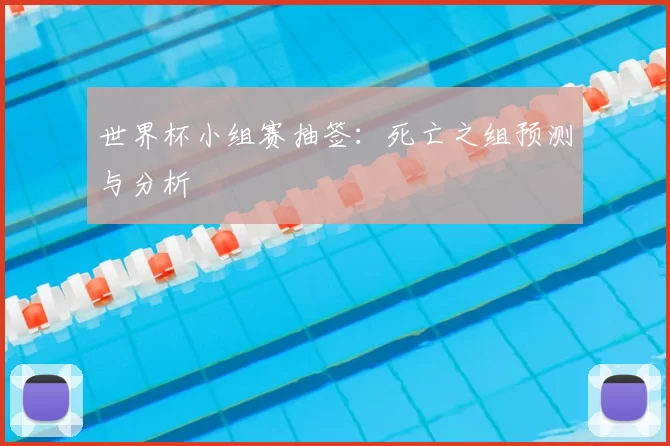 世界杯小组赛抽签:死亡之组预测与分析