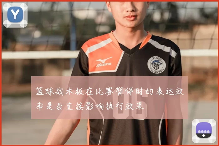 篮球战术板在比赛暂停时的表达效率是否直接影响执行效果