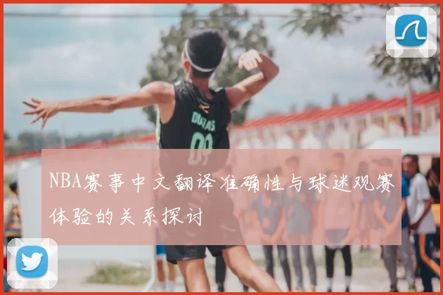NBA赛事中文翻译准确性与球迷观赛体验的关系探讨