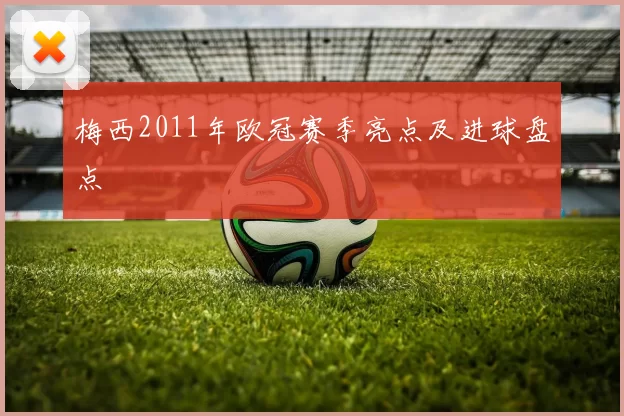 梅西2011年欧冠赛季亮点及进球盘点