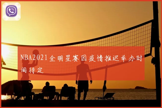 NBA2021全明星赛因疫情推迟举办时间待定