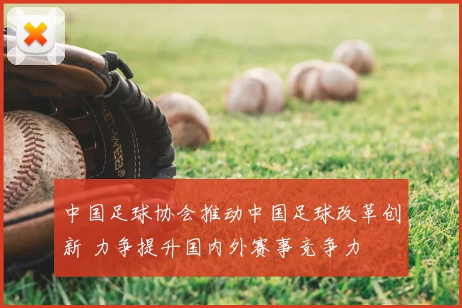 中国足球协会推动中国足球改革创新 力争提升国内外赛事竞争力