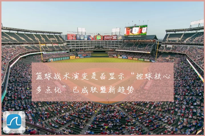 篮球战术演变是否显示“控球核心多点化”已成联盟新趋势