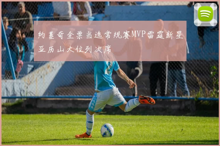 约基奇全票当选常规赛MVP雷霆新星亚历山大位列次席