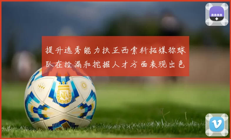 提升选秀能力扶正西索科拓媒称球队在捡漏和挖掘人才方面表现出色