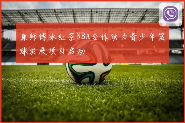 康师傅冰红茶NBA合作助力青少年篮球发展项目启动