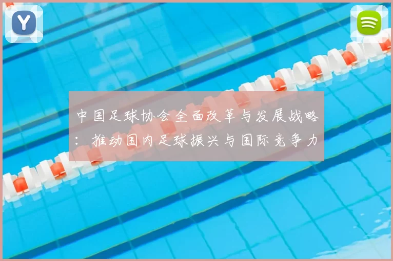 中国足球协会全面改革与发展战略：推动国内足球振兴与国际竞争力提升