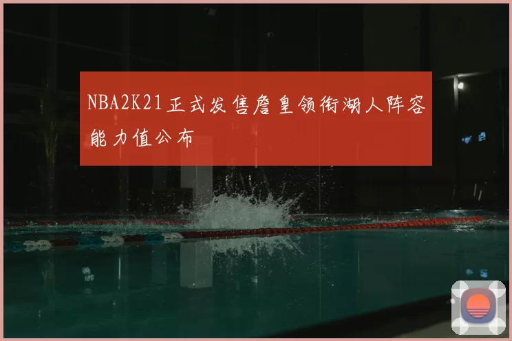 NBA2K21正式发售詹皇领衔湖人阵容能力值公布