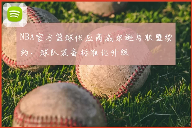 NBA官方篮球供应商威尔逊与联盟续约,球队装备标准化升级