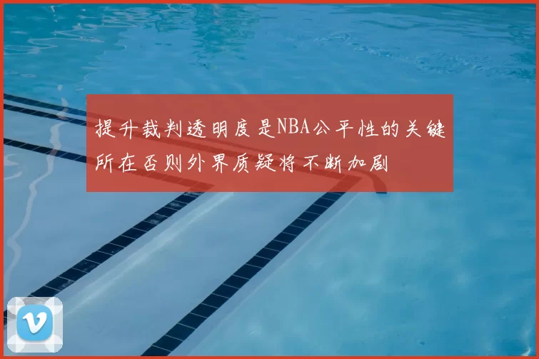 提升裁判透明度是NBA公平性的关键所在否则外界质疑将不断加剧