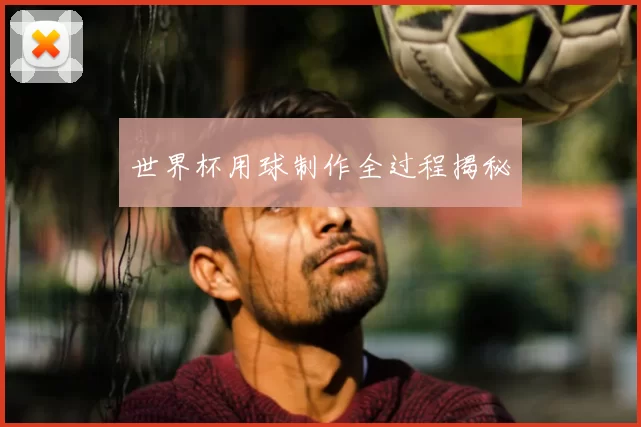 世界杯用球制作全过程揭秘