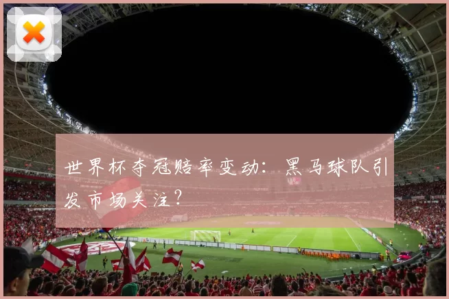世界杯夺冠赔率变动：黑马球队引发市场关注？