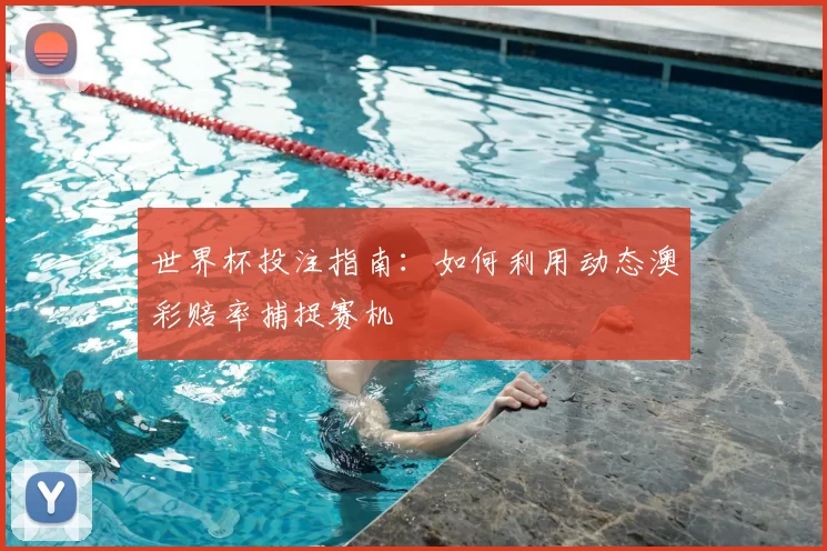 世界杯投注指南：如何利用动态澳彩赔率捕捉赛机
