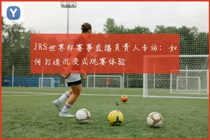 JRS世界杯赛事直播负责人专访：如何打造沉浸式观赛体验