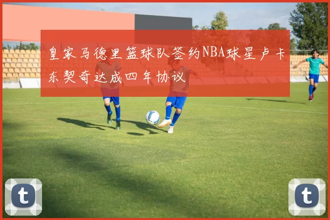 皇家马德里篮球队签约NBA球星卢卡东契奇达成四年协议