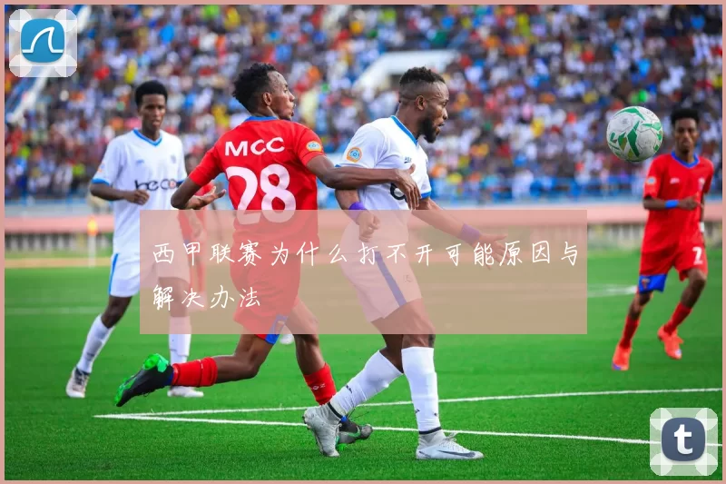 西甲联赛为什么打不开可能原因与解决办法