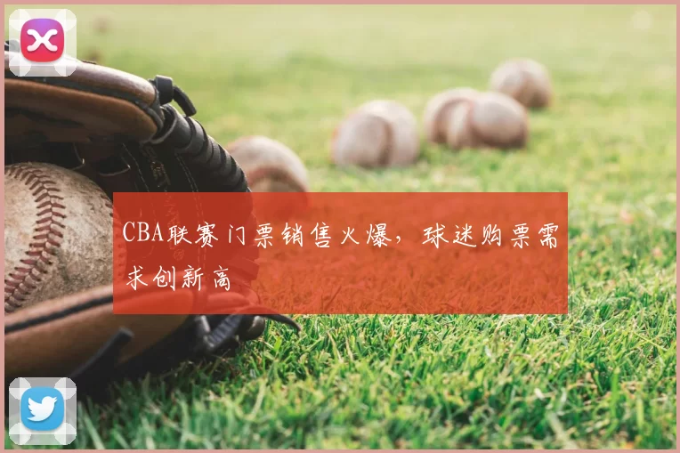 CBA联赛门票销售火爆,球迷购票需求创新高