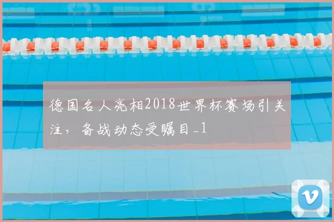 德国名人亮相2018世界杯赛场引关注,备战动态受瞩目_1