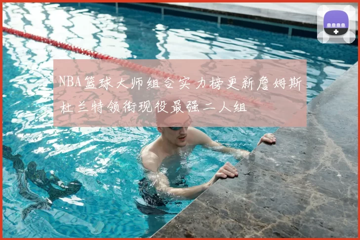 NBA篮球大师组合实力榜更新詹姆斯杜兰特领衔现役最强二人组