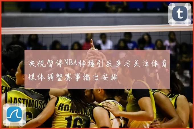 央视暂停NBA转播引发多方关注体育媒体调整赛事播出安排
