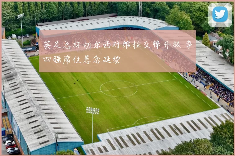 英足总杯切尔西对维拉交锋升级 争四强席位悬念延续