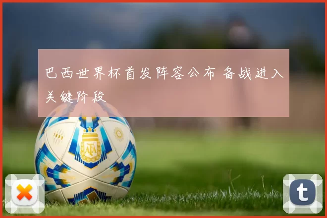 巴西世界杯首发阵容公布 备战进入关键阶段