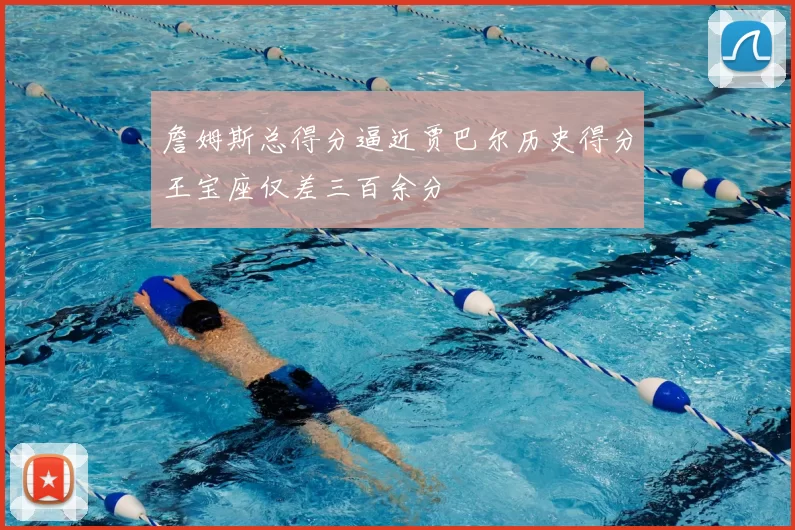 詹姆斯总得分逼近贾巴尔历史得分王宝座仅差三百余分