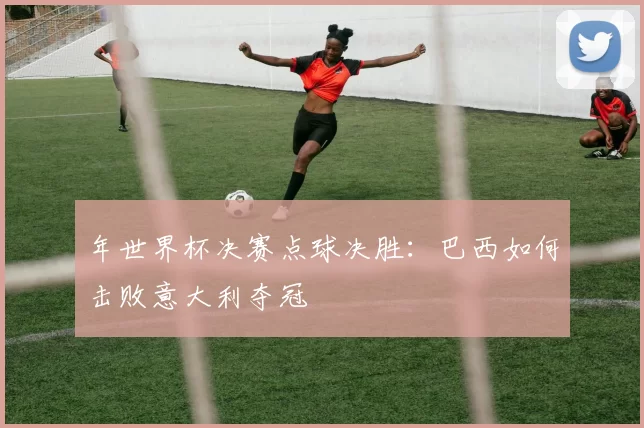 年世界杯决赛点球决胜：巴西如何击败意大利夺冠