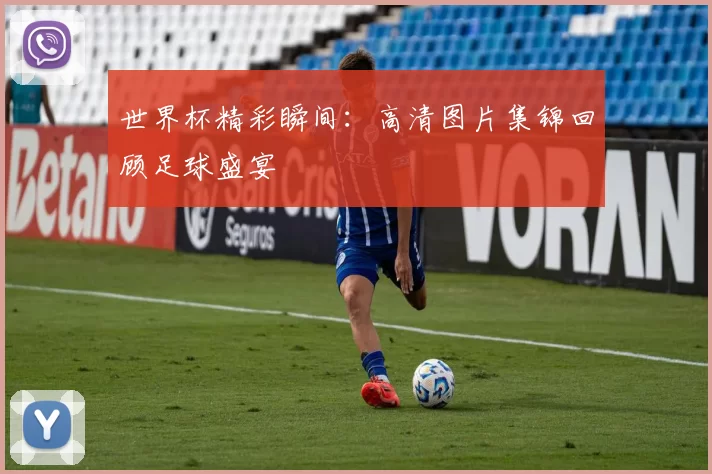 世界杯精彩瞬间:高清图片集锦回顾足球盛宴