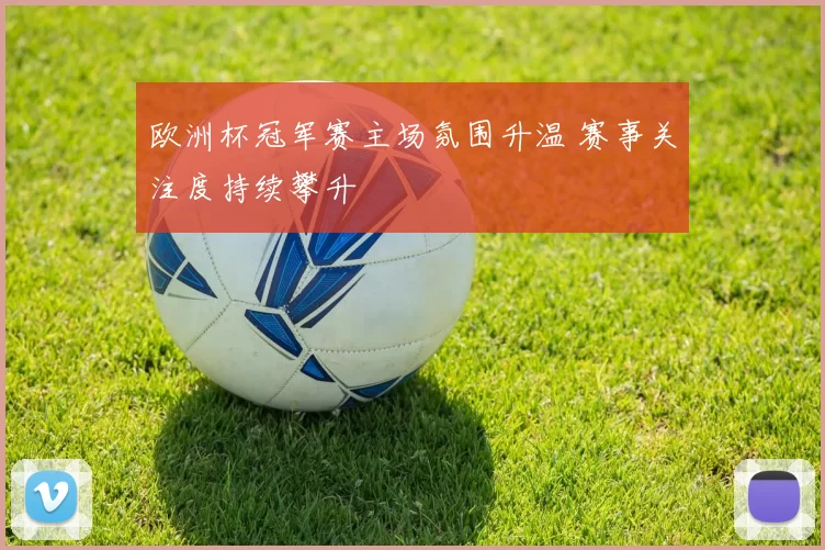欧洲杯冠军赛主场氛围升温 赛事关注度持续攀升