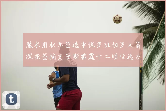 魔术用状元签选中保罗班切罗火箭探花签摘史密斯雷霆十二顺位选杰威