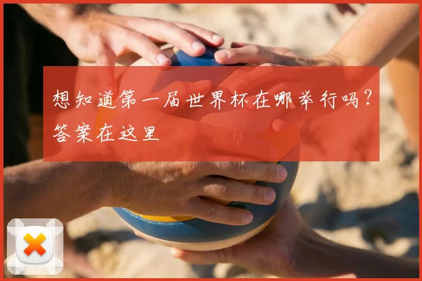 想知道第一届世界杯在哪举行吗?答案在这里