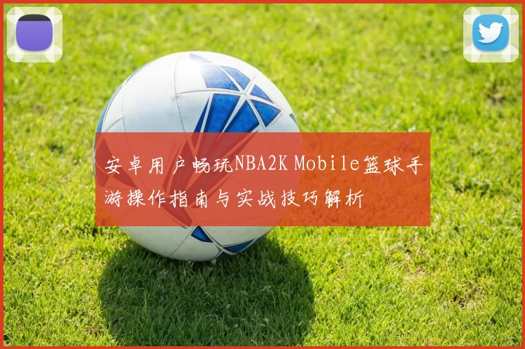 安卓用户畅玩NBA2K Mobile篮球手游操作指南与实战技巧解析