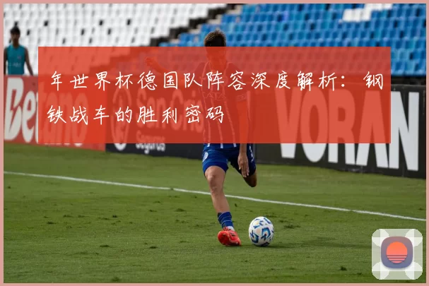 年世界杯德国队阵容深度解析：钢铁战车的胜利密码