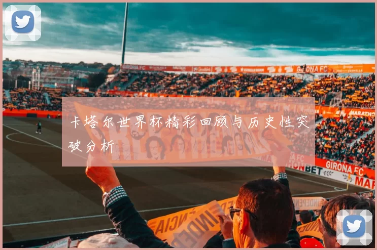 卡塔尔世界杯精彩回顾与历史性突破分析