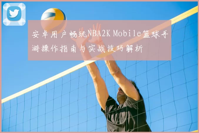 安卓用户畅玩NBA2K Mobile篮球手游操作指南与实战技巧解析