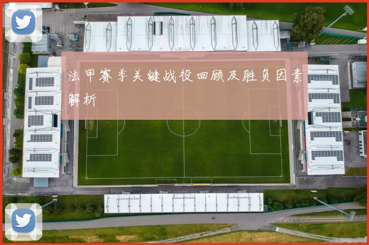 法甲赛季关键战役回顾及胜负因素解析